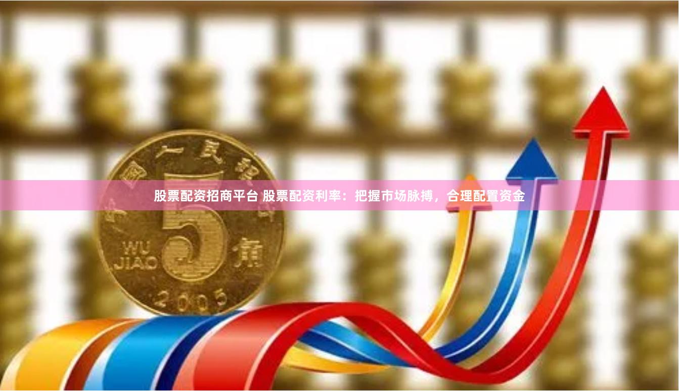 股票配资招商平台 股票配资利率：把握市场脉搏，合理配置资金