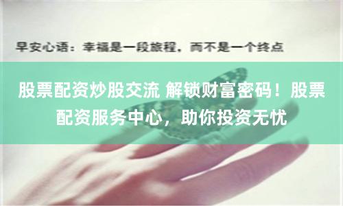 股票配资炒股交流 解锁财富密码！股票配资服务中心，助你投资无忧
