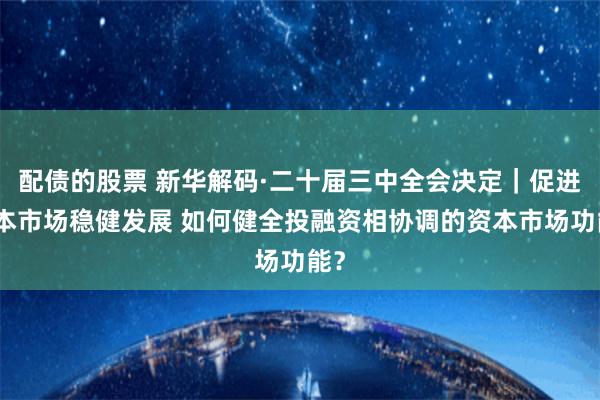 配债的股票 新华解码·二十届三中全会决定｜促进资本市场稳健发展 如何健全投融资相协调的资本市场功能？