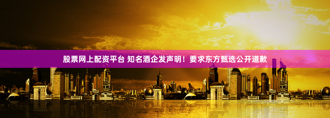股票网上配资平台 知名酒企发声明！要求东方甄选公开道歉
