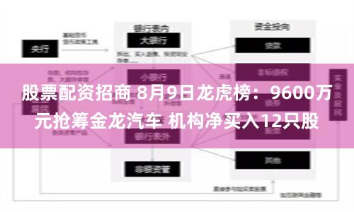 股票配资招商 8月9日龙虎榜：9600万元抢筹金龙汽车 机构净买入12只股