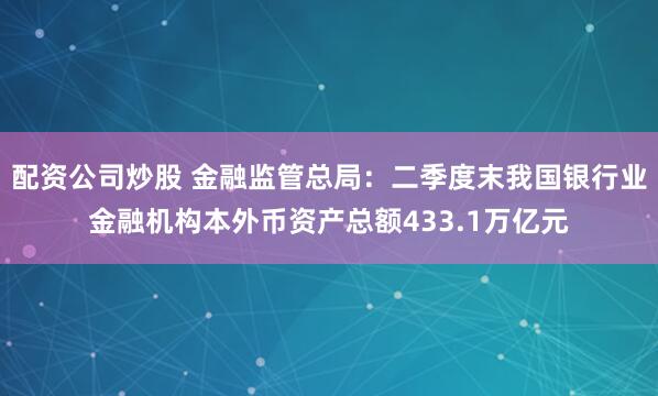 配资公司炒股 金融监管总局：二季度末我国银行业金融机构本外币资产总额433.1万亿元