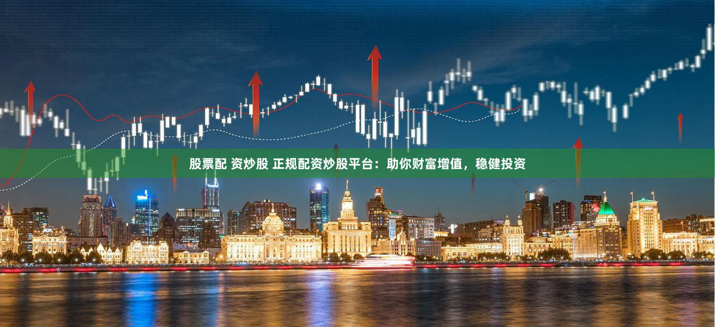 股票配 资炒股 正规配资炒股平台：助你财富增值，稳健投资