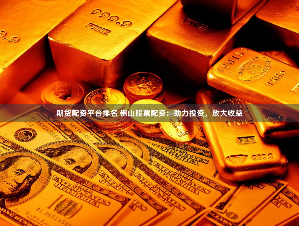 期货配资平台排名 佛山股票配资：助力投资，放大收益