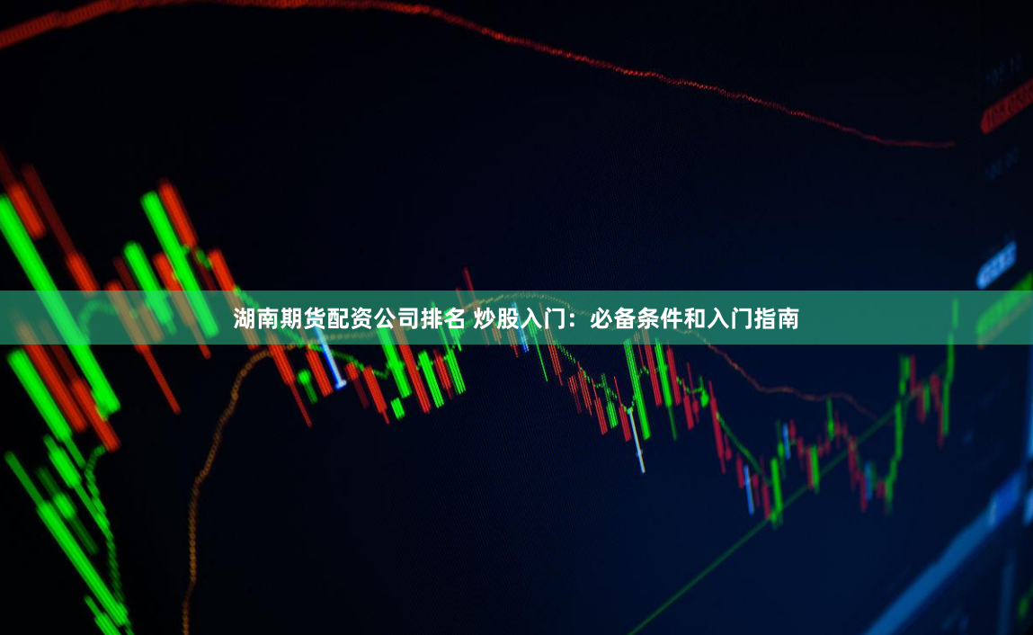 湖南期货配资公司排名 炒股入门：必备条件和入门指南