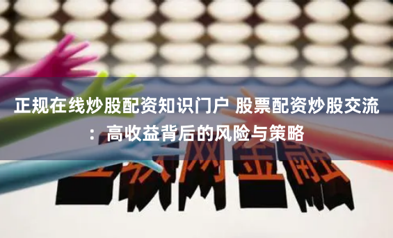 正规在线炒股配资知识门户 股票配资炒股交流：高收益背后的风险与策略