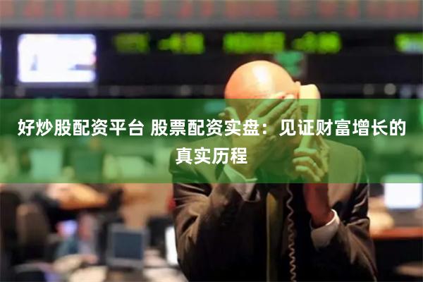 好炒股配资平台 股票配资实盘：见证财富增长的真实历程
