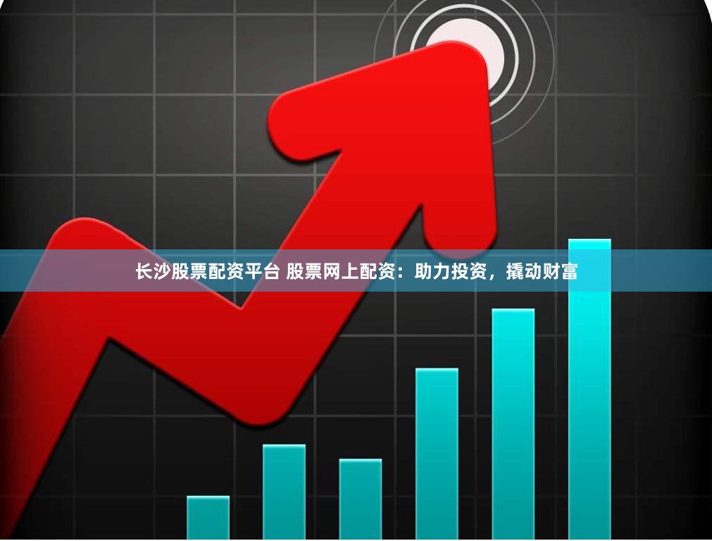 长沙股票配资平台 股票网上配资：助力投资，撬动财富